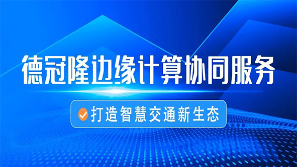 德冠隆边缘计算协同服务，打造智慧交通新生态